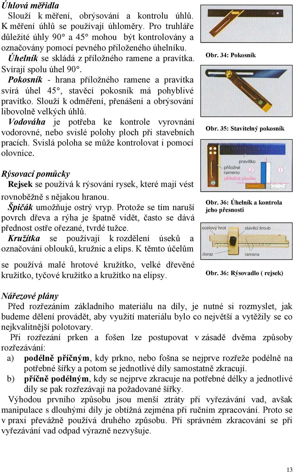 Pokosník - hrana příložného ramene a pravítka svírá úhel 45, stavěcí pokosník má pohyblivé pravítko. Slouží k odměření, přenášení a obrýsování libovolně velkých úhlů.