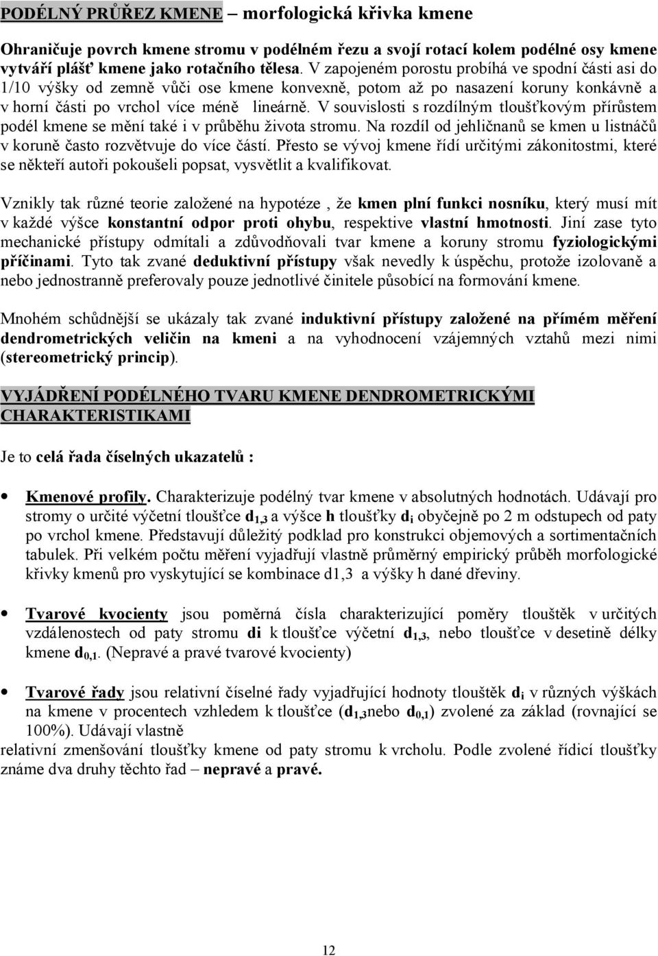 V souvislosti s rozdílným tloušťkovým přírůstem podél kmene se mění také i v průběhu života stromu. Na rozdíl od jehličnanů se kmen u listnáčů v koruně často rozvětvuje do více částí.