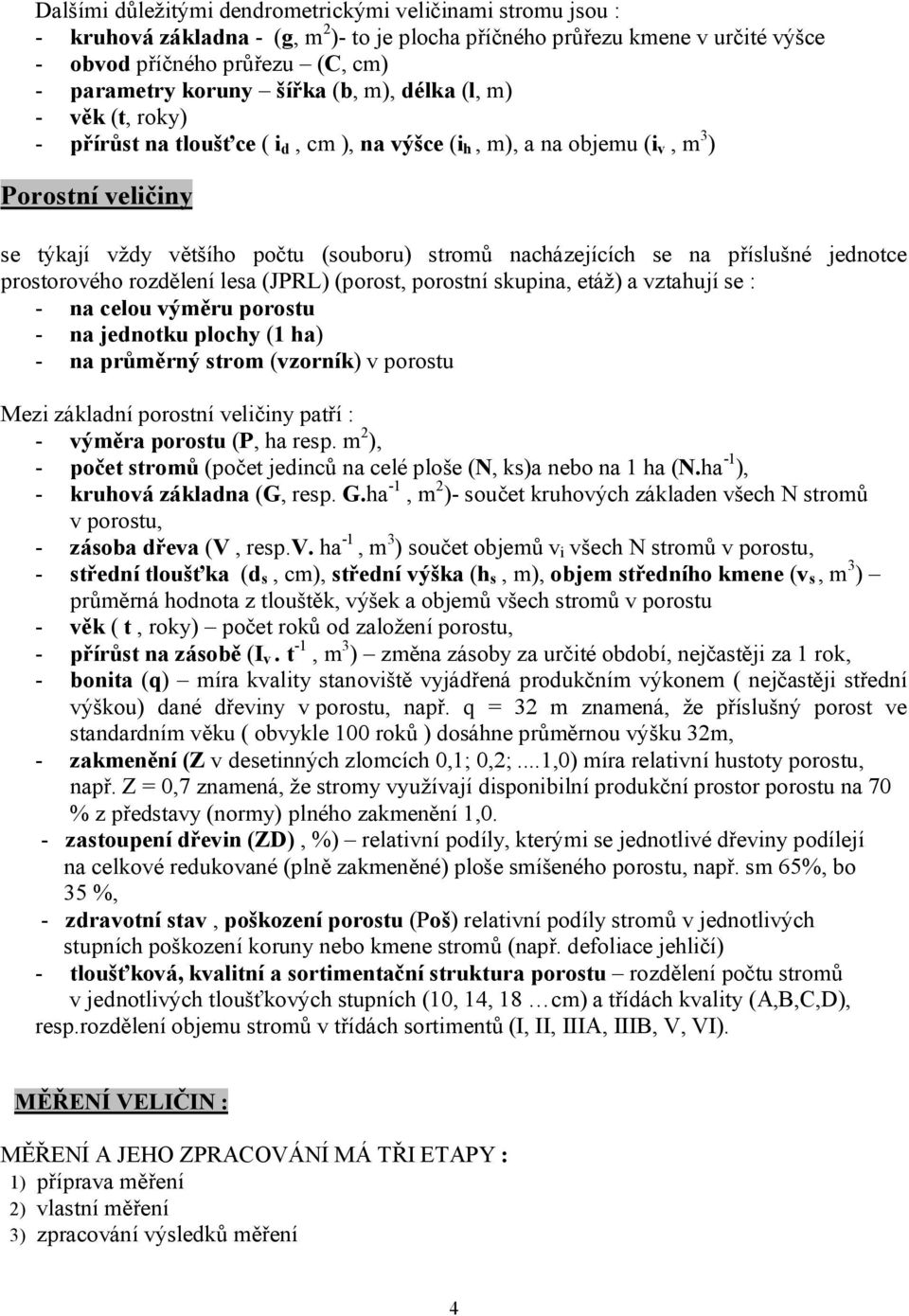 se na příslušné jednotce prostorového rozdělení lesa (JPRL) (porost, porostní skupina, etáž) a vztahují se : - na celou výměru porostu - na jednotku plochy (1 ha) - na průměrný strom (vzorník) v