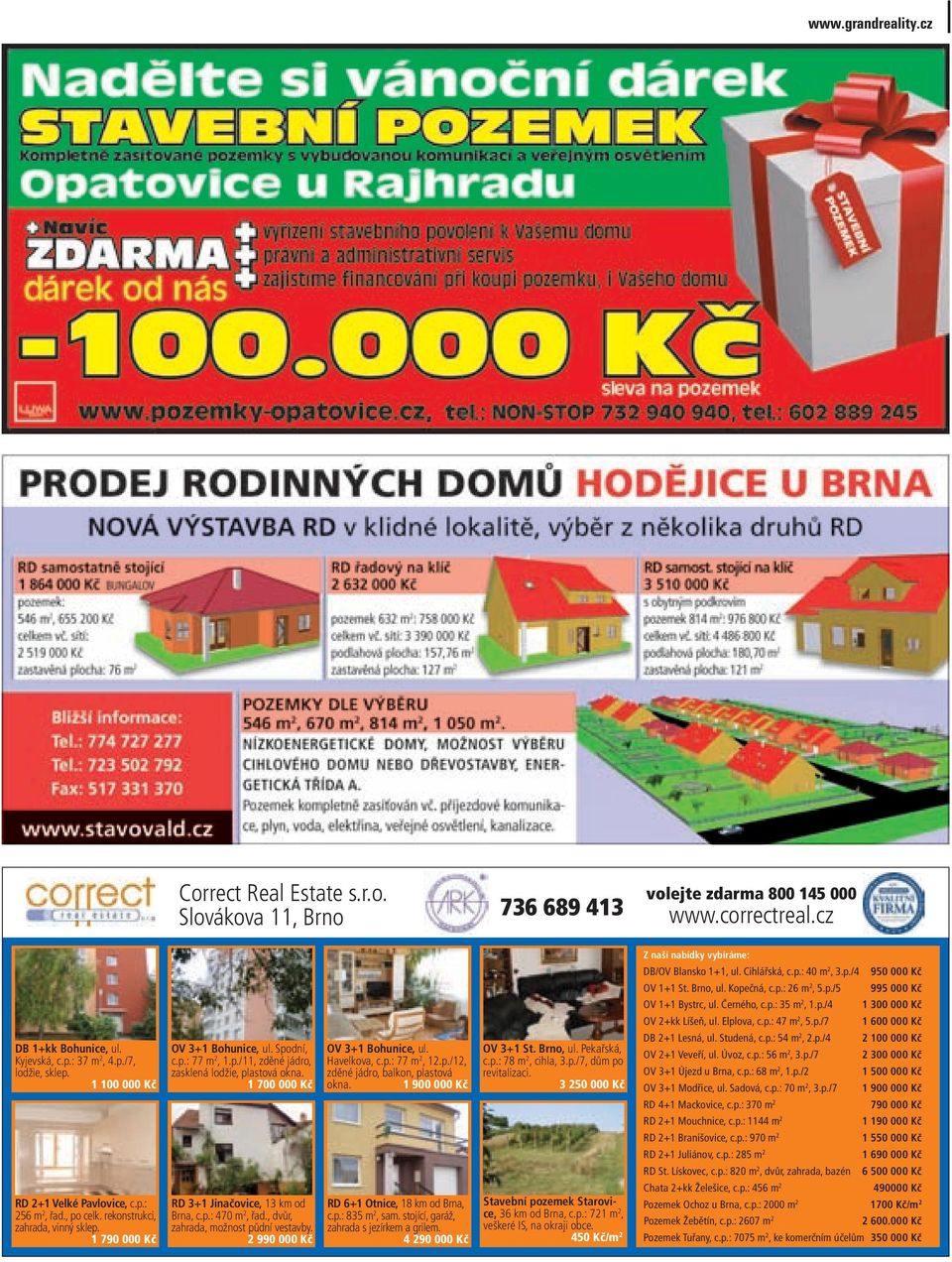 1 700 000 Kč RD 3+1 Jinačovice, 13 km od Brna, c.p.: 470 m 2, řad., dvůr, zahrada, možnost půdní vestavby. 2 990 000 Kč OV 3+1 Bohunice, ul. Havelkova, c.p.: 77 m 2, 12.p./12, zděné jádro, balkon, plastová okna.