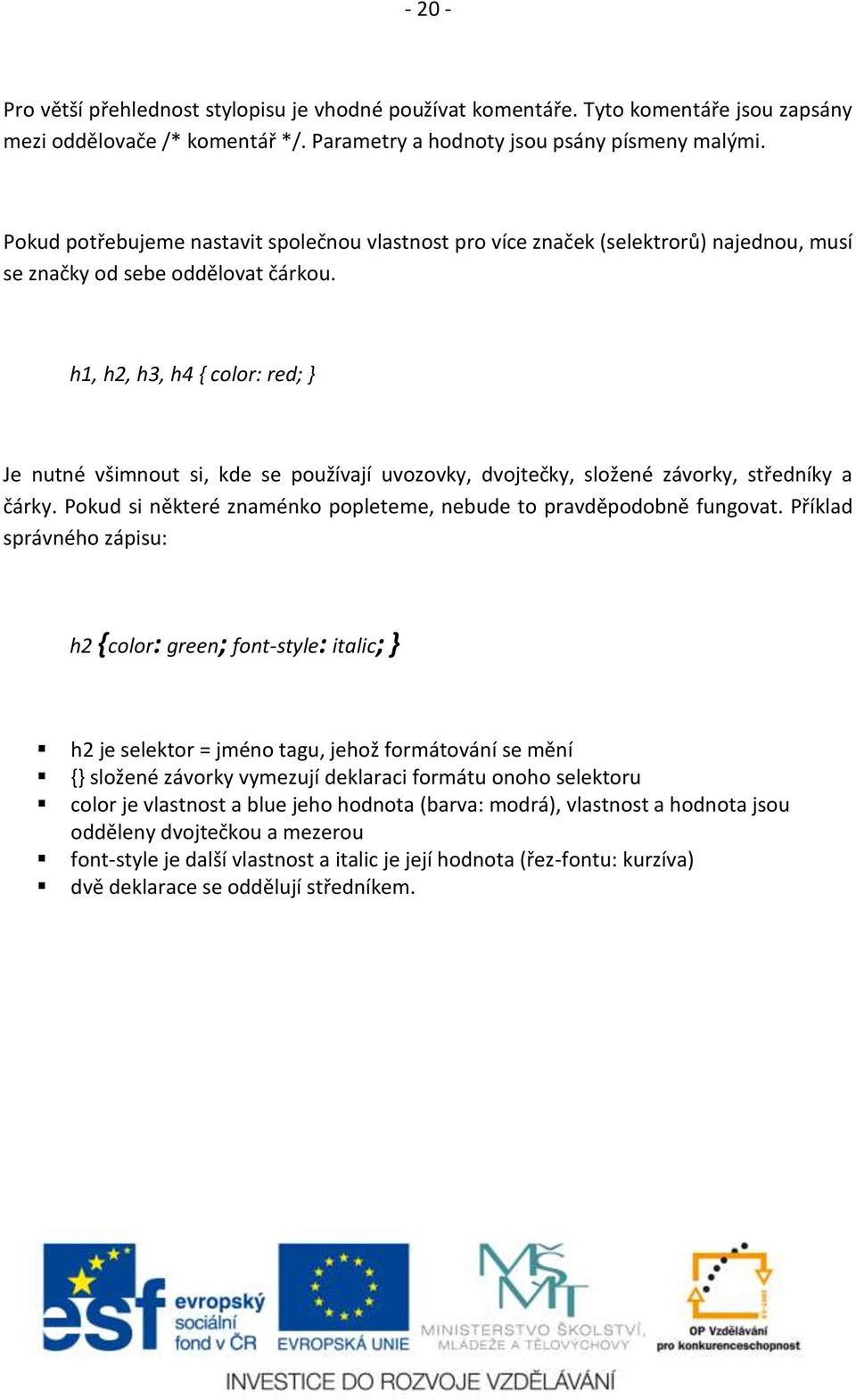 h1, h2, h3, h4 { color: red; } Je nutné všimnout si, kde se používají uvozovky, dvojtečky, složené závorky, středníky a čárky. Pokud si některé znaménko popleteme, nebude to pravděpodobně fungovat.