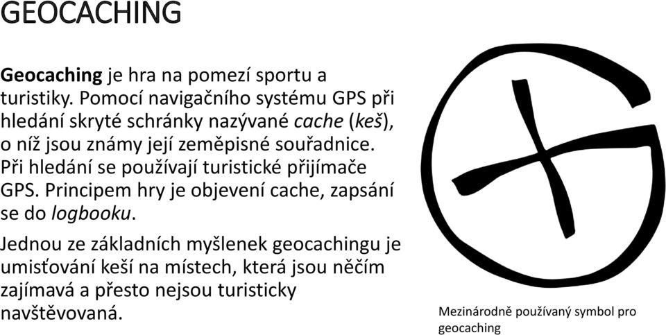 souřadnice. Při hledání se používají turistické přijímače GPS. Principem hry je objevení cache, zapsání se do logbooku.