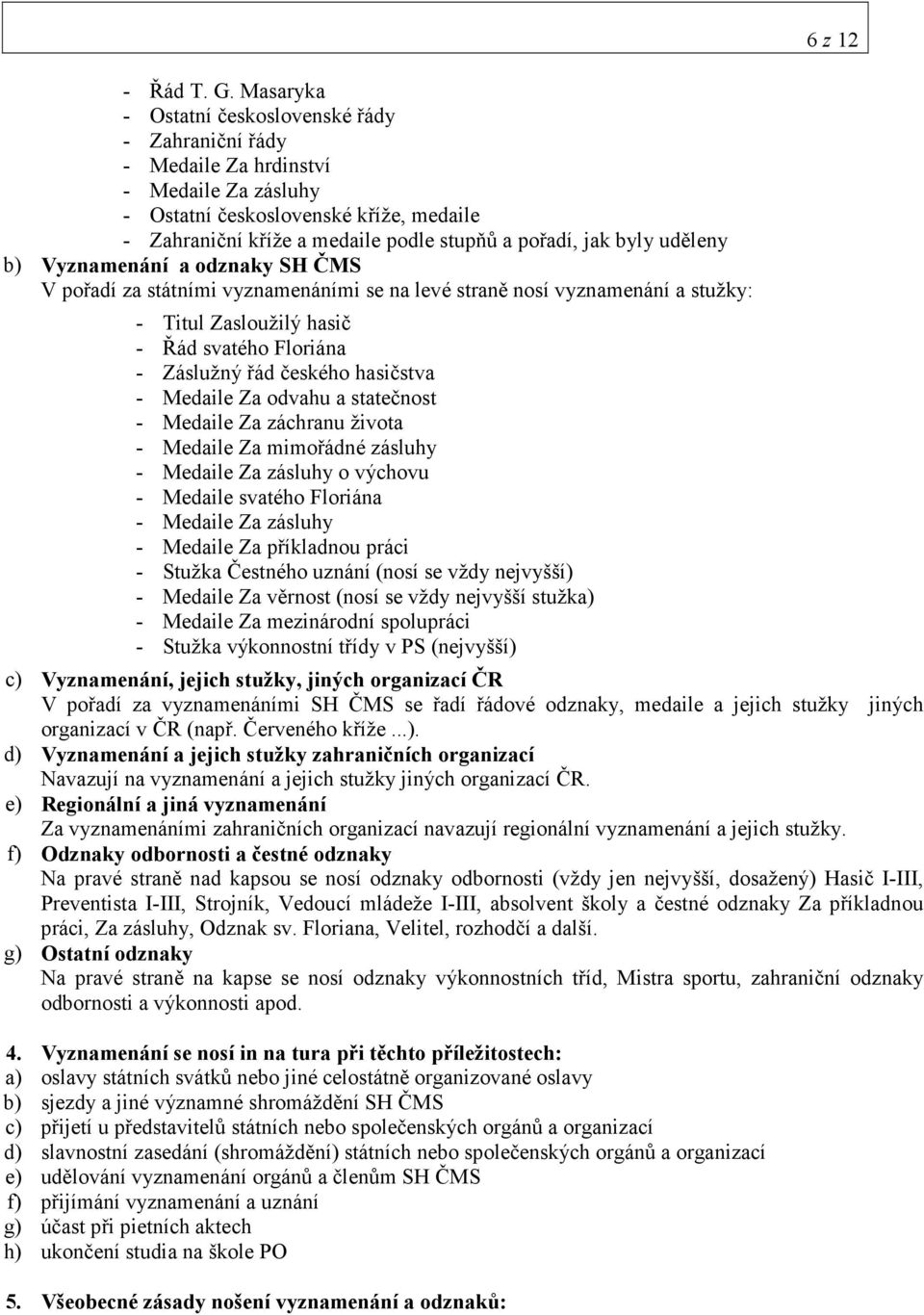 byly uděleny b) Vyznamenání a odznaky SH ČMS V pořadí za státními vyznamenáními se na levé straně nosí vyznamenání a stužky: - Titul Zasloužilý hasič - Řád svatého Floriána - Záslužný řád českého