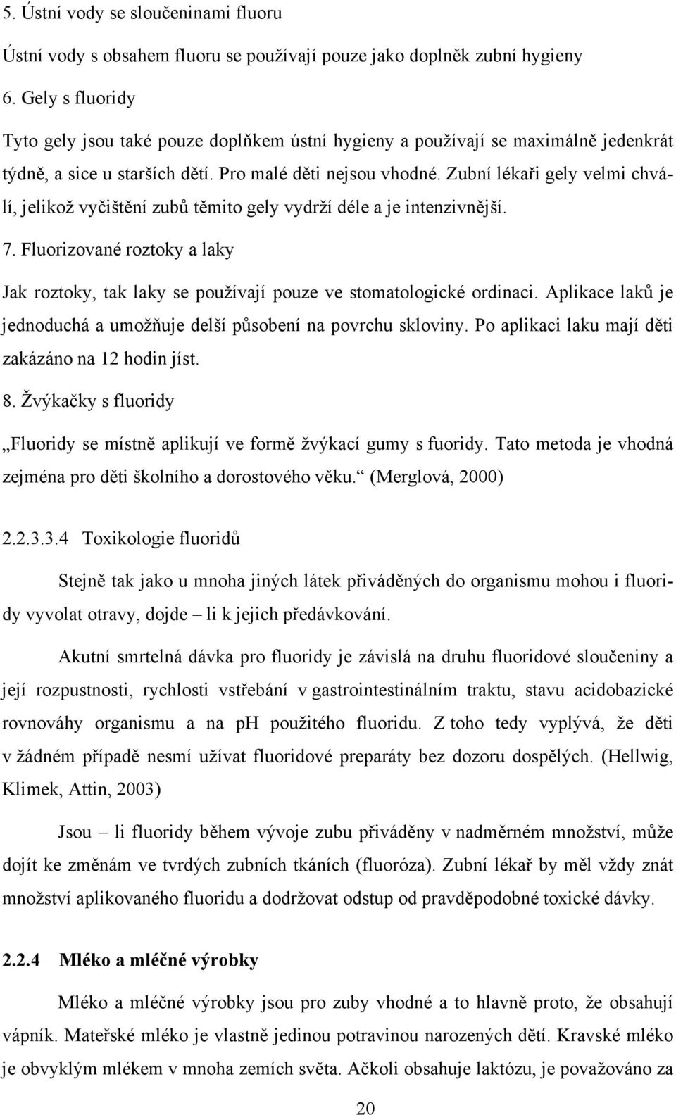 Zubní lékaři gely velmi chválí, jelikož vyčištění zubů těmito gely vydrží déle a je intenzivnější. 7. Fluorizované roztoky a laky Jak roztoky, tak laky se používají pouze ve stomatologické ordinaci.