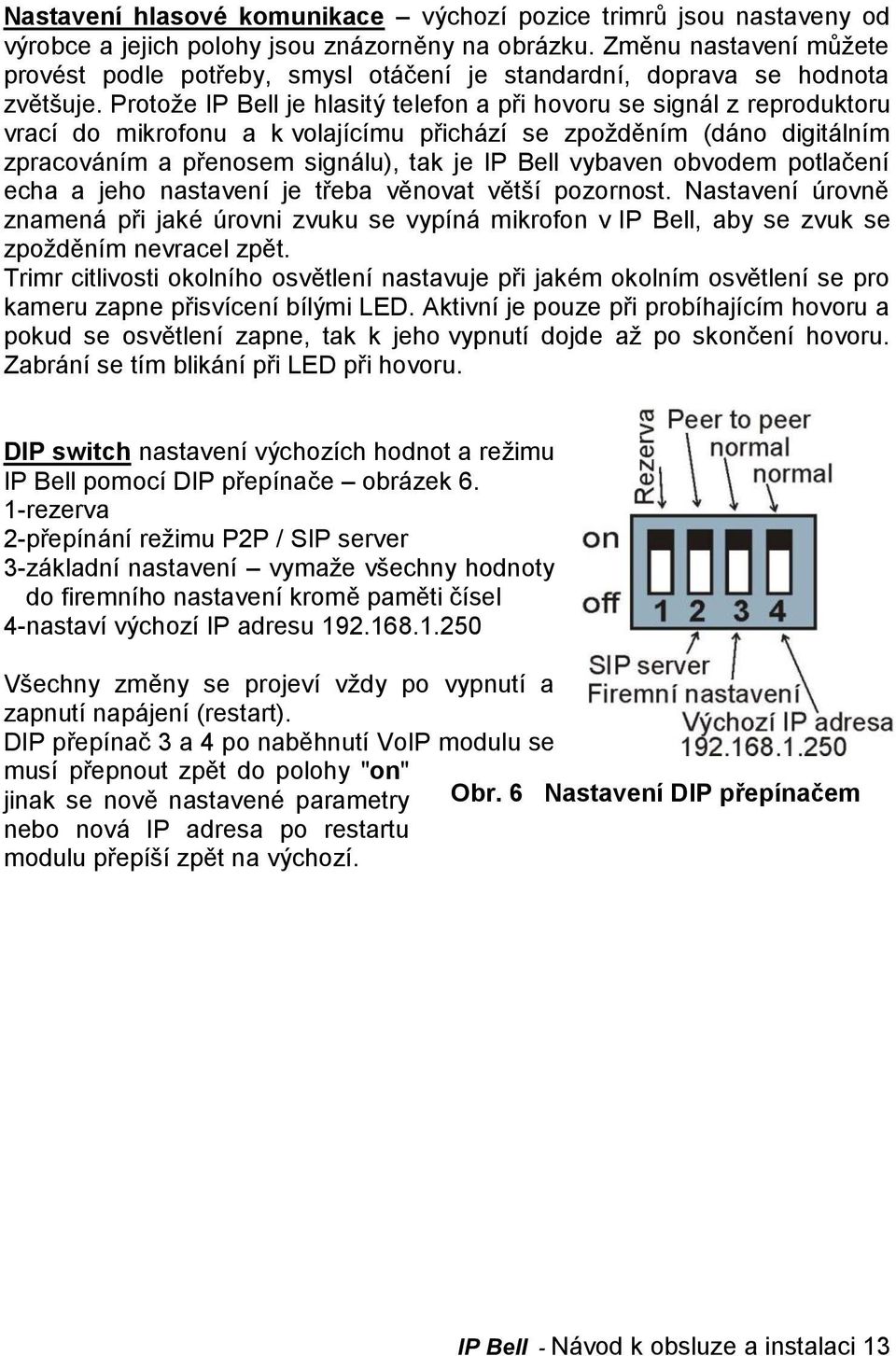 Protože IP Bell je hlasitý telefon a při hovoru se signál z reproduktoru vrací do mikrofonu a k volajícímu přichází se zpožděním (dáno digitálním zpracováním a přenosem signálu), tak je IP Bell