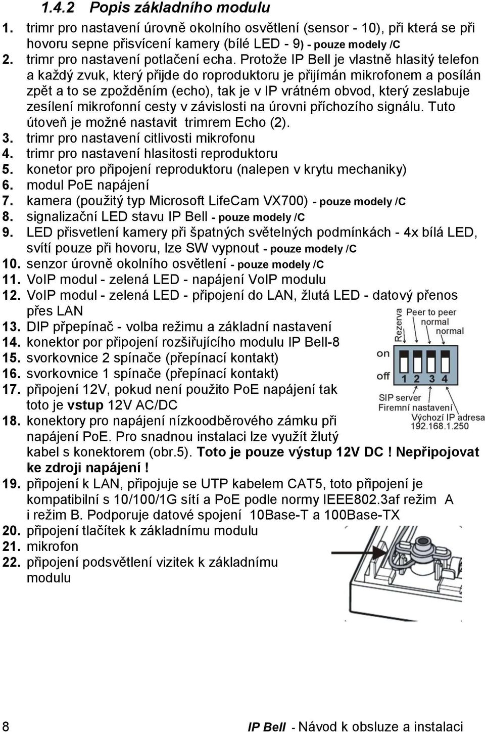 Protože IP Bell je vlastně hlasitý telefon a každý zvuk, který přijde do roproduktoru je přijímán mikrofonem a posílán zpět a to se zpožděním (echo), tak je v IP vrátném obvod, který zeslabuje