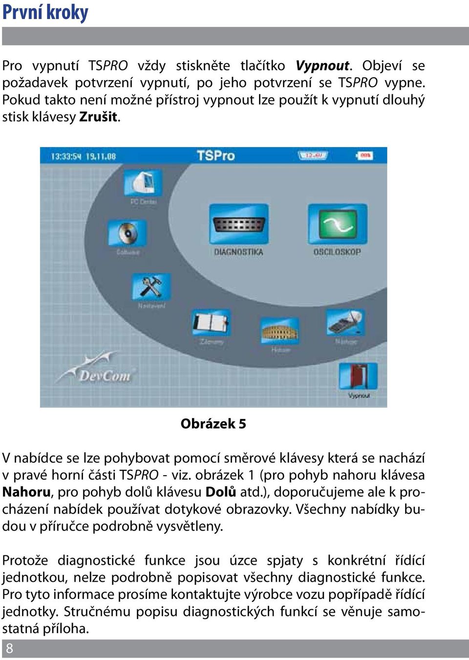 obrázek 1 (pro pohyb nahoru klávesa Nahoru, pro pohyb dolů klávesu Dolů atd.), doporučujeme ale k procházení nabídek používat dotykové obrazovky. Všechny nabídky budou v příručce podrobně vysvětleny.