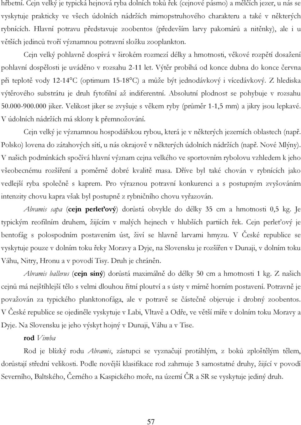 Hlavní potravu představuje zoobentos (především larvy pakomárů a nitěnky), ale i u větších jedinců tvoří významnou potravní sloţku zooplankton.