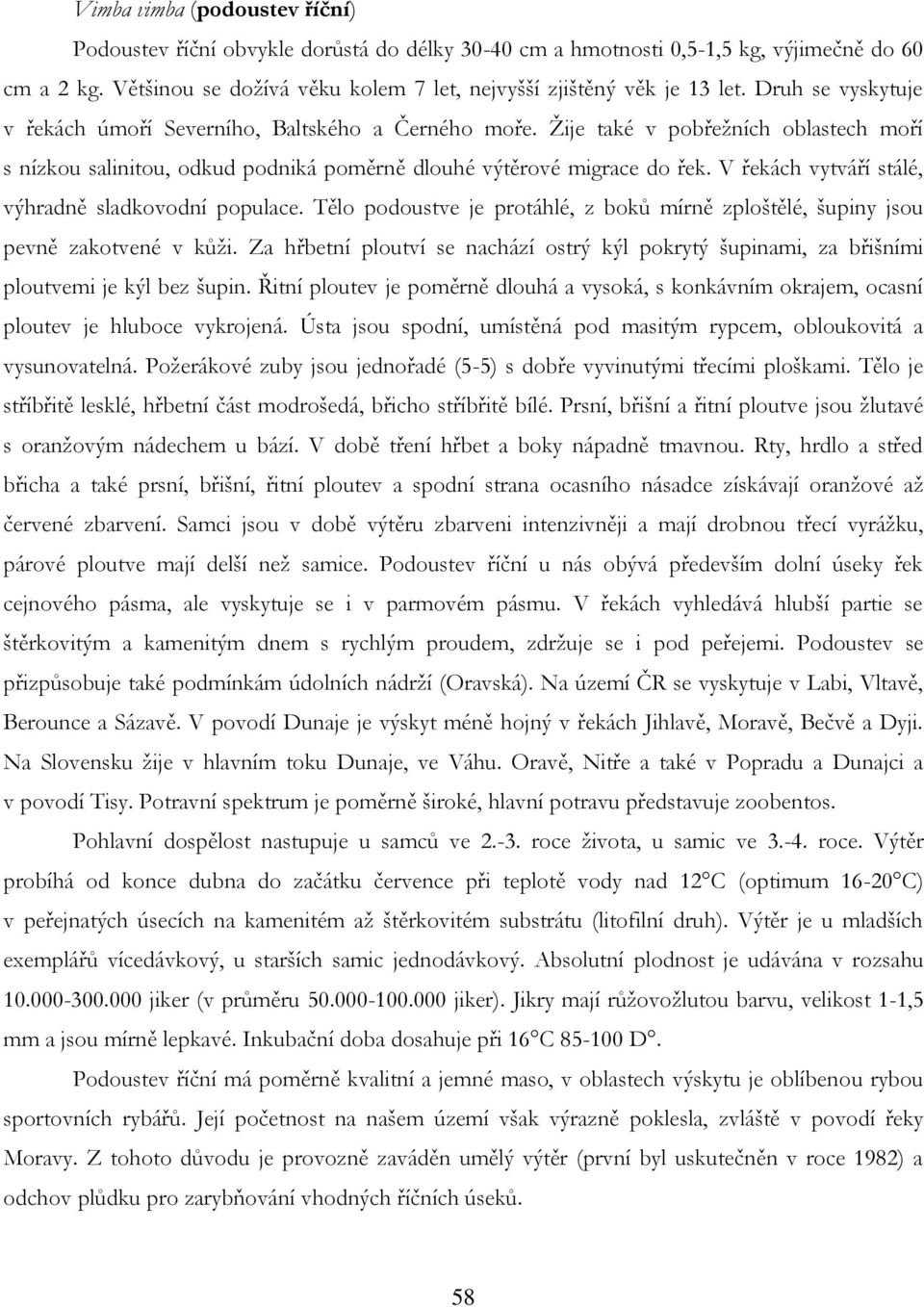 V řekách vytváří stálé, výhradně sladkovodní populace. Tělo podoustve je protáhlé, z boků mírně zploštělé, šupiny jsou pevně zakotvené v kůţi.