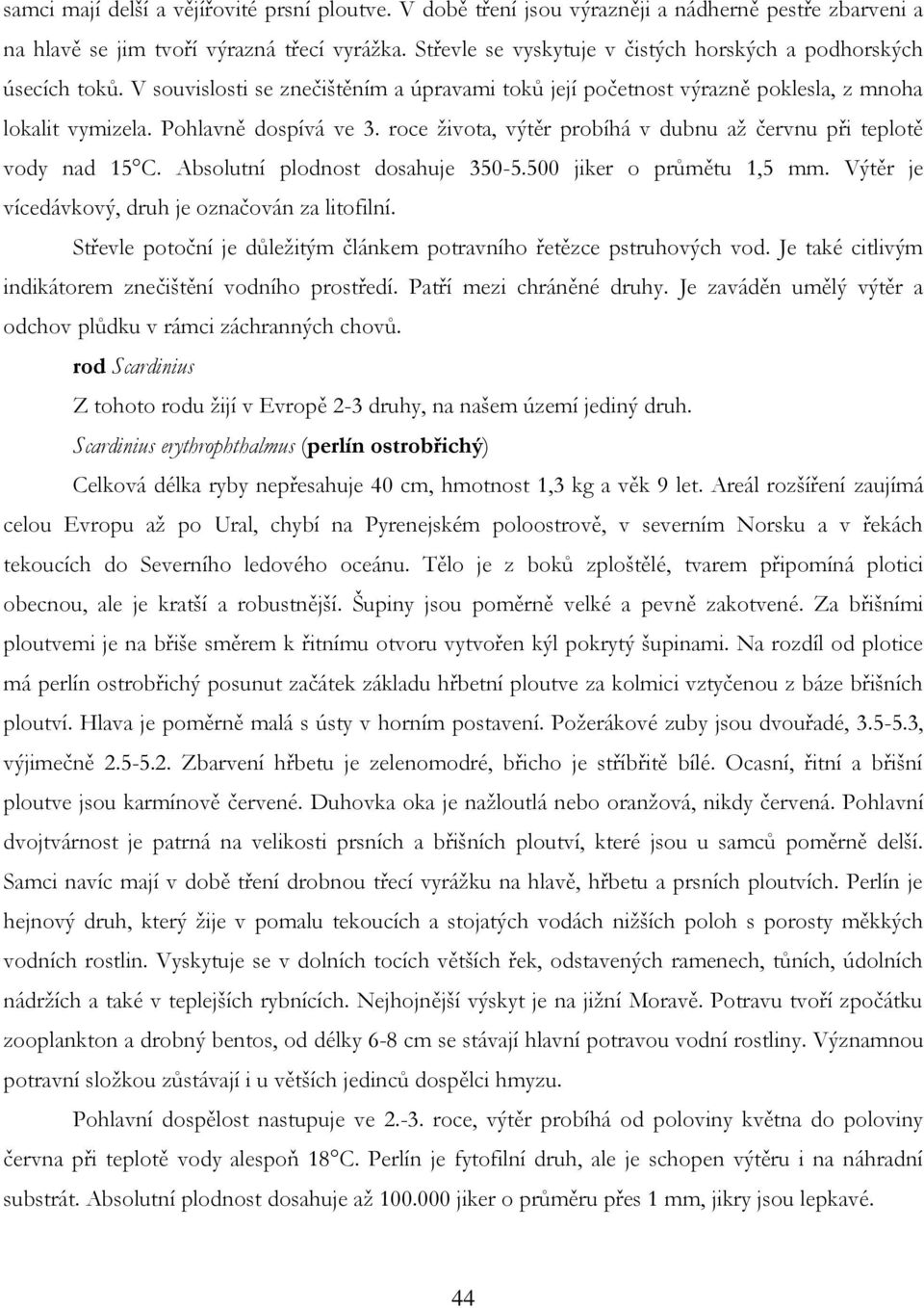 roce ţivota, výtěr probíhá v dubnu aţ červnu při teplotě vody nad 15 C. Absolutní plodnost dosahuje 350-5.500 jiker o průmětu 1,5 mm. Výtěr je vícedávkový, druh je označován za litofilní.