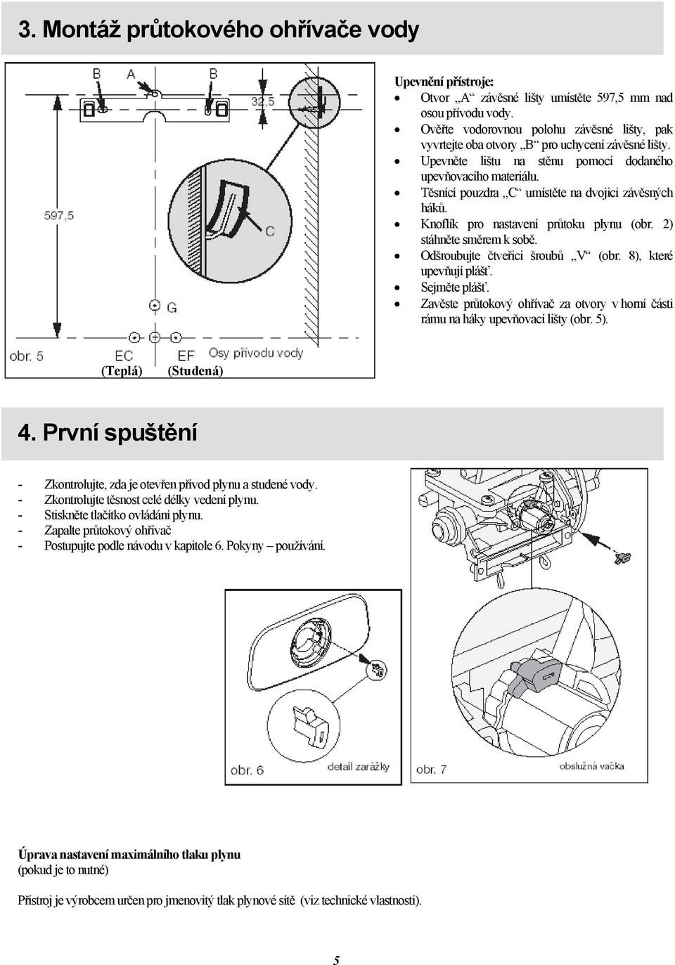 Těsnící pouzdra C umístěte na dvojici závěsných háků. Knoflík pro nastavení průtoku plynu (obr. 2) stáhněte směrem k sobě. Odšroubujte čtveřici šroubů V (obr. 8), které upevňují plášť. Sejměte plášť.