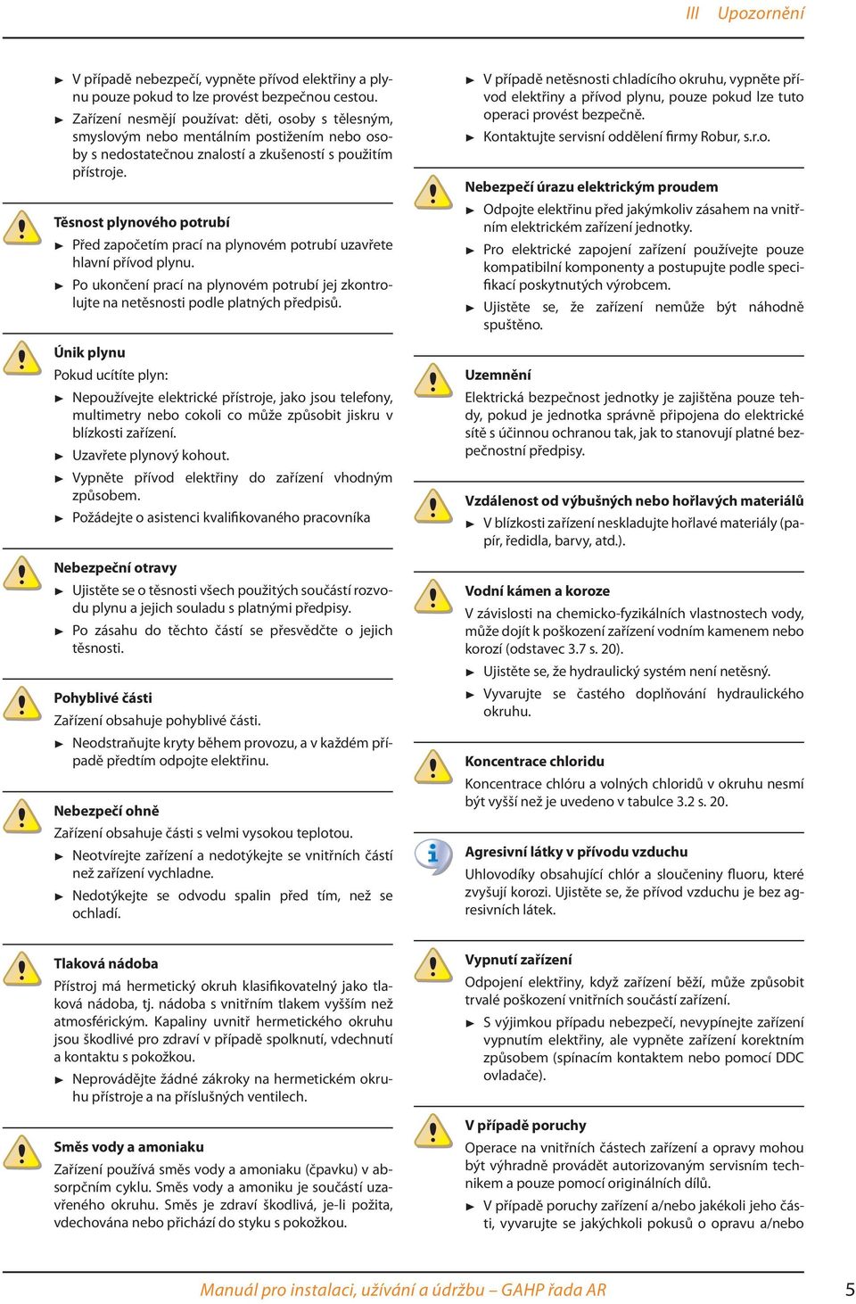 Těsnost plynového potrubí Před započetím prací na plynovém potrubí uzavřete hlavní přívod plynu. Po ukončení prací na plynovém potrubí jej zkontrolujte na netěsnosti podle platných předpisů.