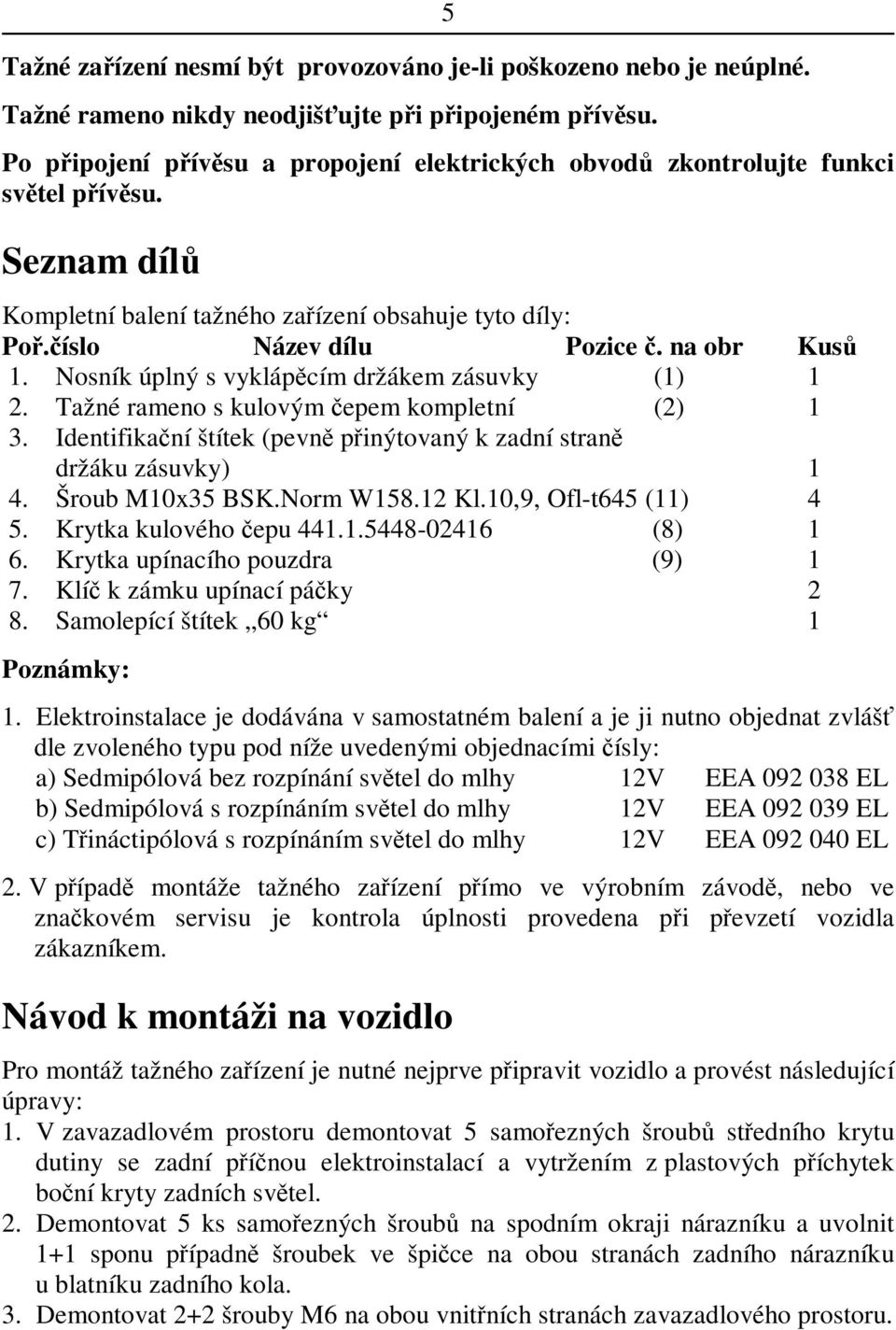 Nosník úplný s vyklápcím držákem zásuvky (1) 1 2. Tažné rameno s kulovým epem kompletní (2) 1 3. Identifikaní štítek (pevn pinýtovaný k zadní stran držáku zásuvky) 1 4. Šroub M10x35 BSK.Norm W158.