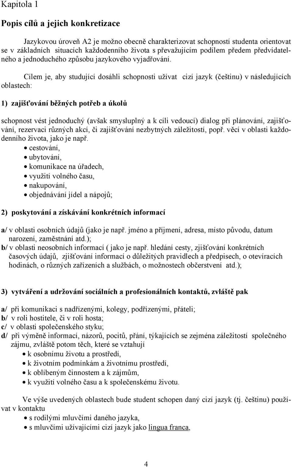 Cílem je, aby studující dosáhli schopnosti užívat cizí jazyk (češtinu) v následujících oblastech: 1) zajišťování běžných potřeb a úkolů schopnost vést jednoduchý (avšak smysluplný a k cíli vedoucí)