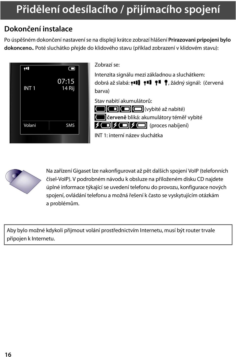 žádný signál: (červená barva) Stav nabití akumulátorů: yy{{ (vybité až nabité) y červeně bliká: akumulátory téměř vybité xyx{x{ (proces nabíjení) INT 1: interní název sluchátka Na zařízení Gigaset