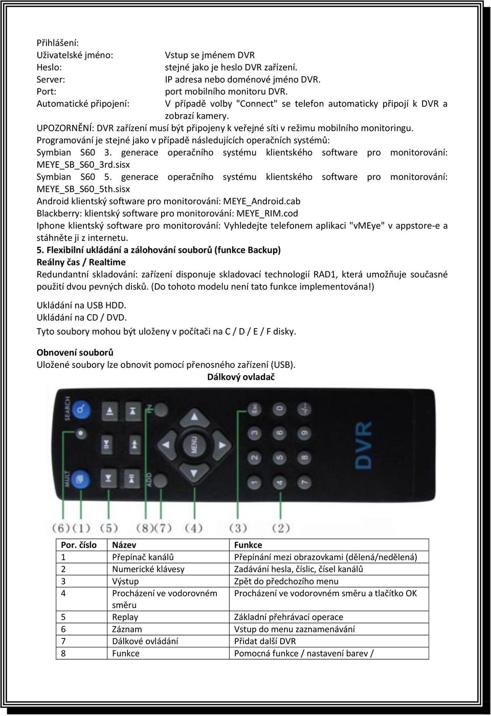 Programování je stejné jako v případě následujících operačních systémů: Symbian S60 3. generace operačního systému klientského software pro monitorování: MEYE_SB_S60_3rd.sisx Symbian S60 5.