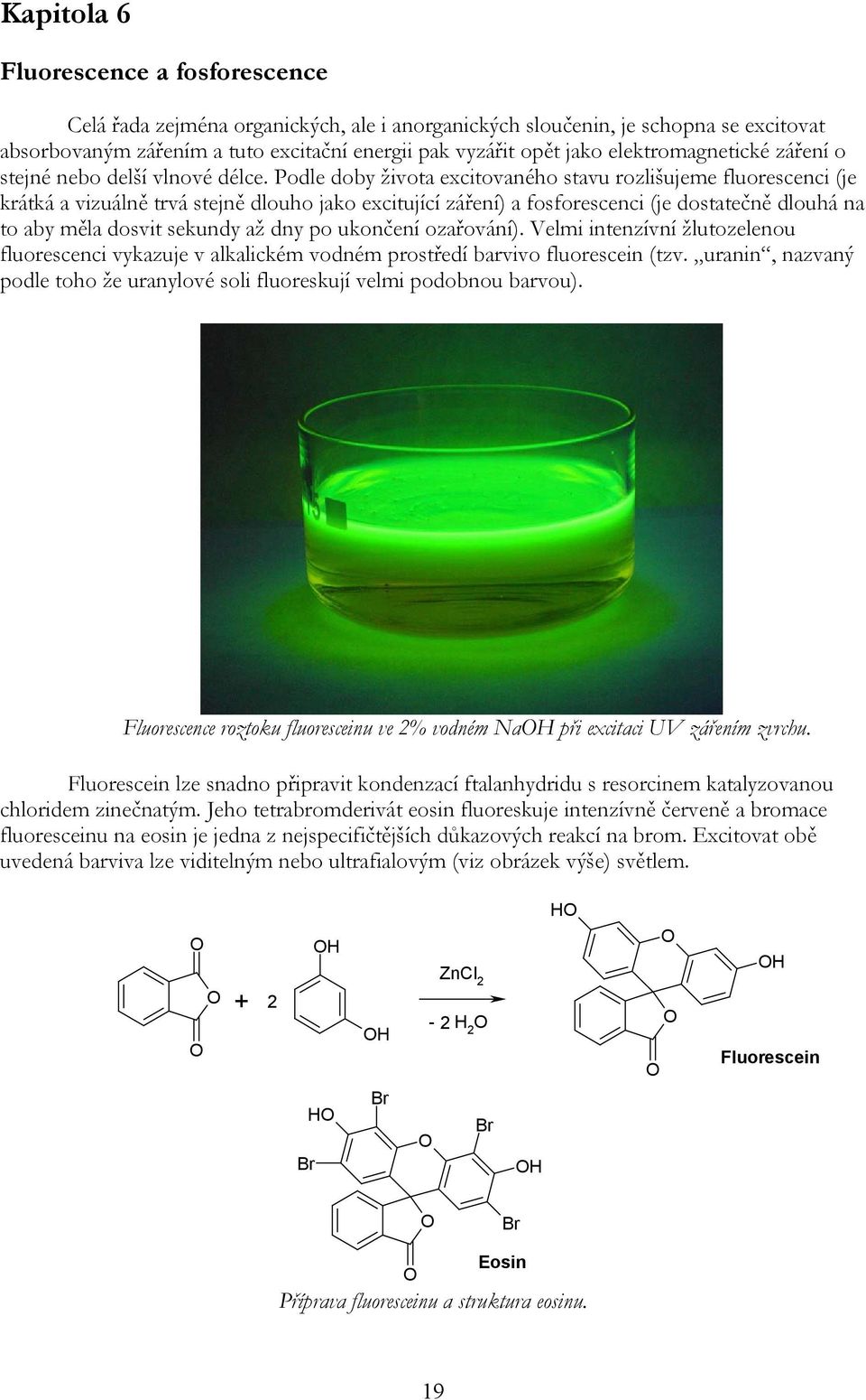 Podle doby života excitovaného stavu rozlišujeme fluorescenci (je krátká a vizuálně trvá stejně dlouho jako excitující záření) a fosforescenci (je dostatečně dlouhá na to aby měla dosvit sekundy až