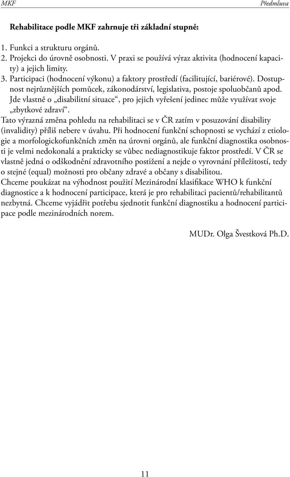 Dostupnost nejrůznějších pomůcek, zákonodárství, legislativa, postoje spoluobčanů apod. Jde vlastně o disabilitní situace, pro jejich vyřešení jedinec může využívat svoje zbytkové zdraví.