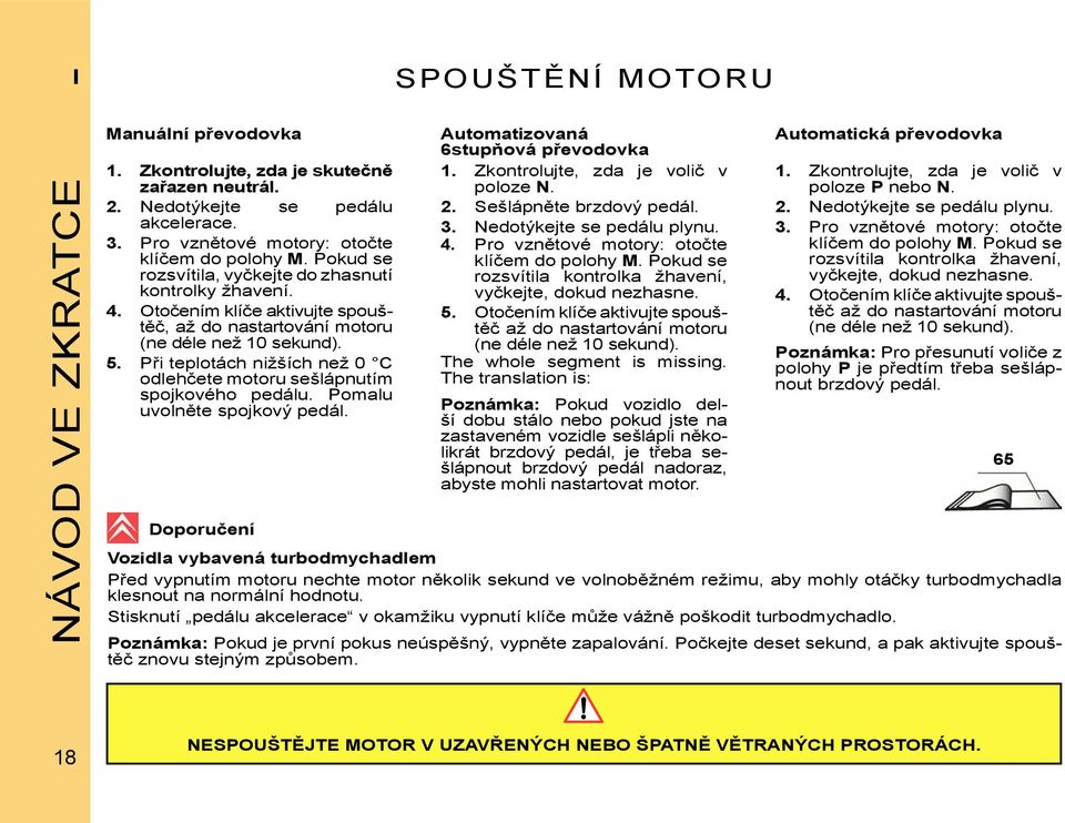 Při teplotách nižších než 0 C odlehčete motoru sešlápnutím spojkového pedálu. Pomalu uvolněte spojkový pedál. Automatizovaná 6stupňová převodovka 1. Zkontrolujte, zda je volič v poloze N. 2.