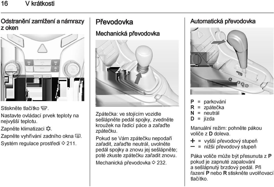 Pokud se Vám zpátečku nepodaří zařadit, zařaďte neutrál, uvolněte pedál spojky a znovu jej sešlápněte; poté zkuste zpátečku zařadit znovu. Mechanická převodovka 3 232.