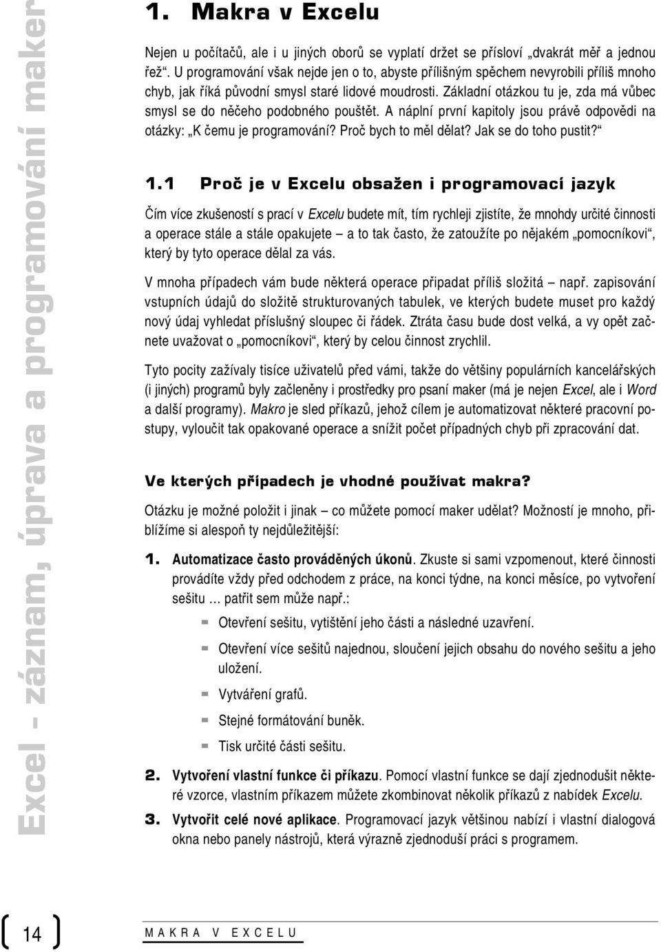 Základní otázkou tu je, zda má vůbec smysl se do něčeho podobného pouštět. A náplní první kapitoly jsou právě odpovědi na otázky: K čemu je programování? Proč bych to měl dělat? Jak se do toho pustit?