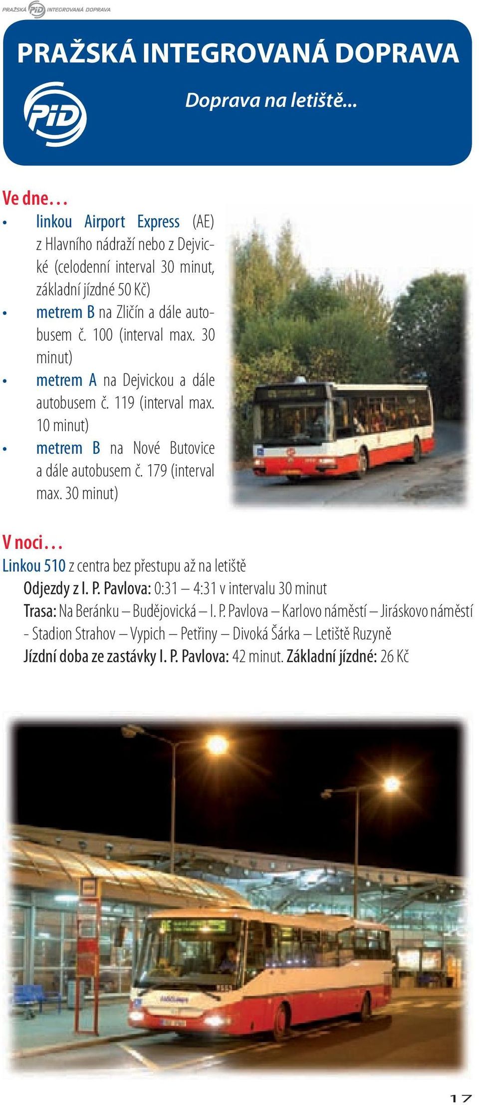 1 (interval max. 3 minut) metrem A na Dejvickou a dále autobusem č. 119 (interval max. 1 minut) metrem na Nové utovice a dále autobusem č. 179 (interval max.