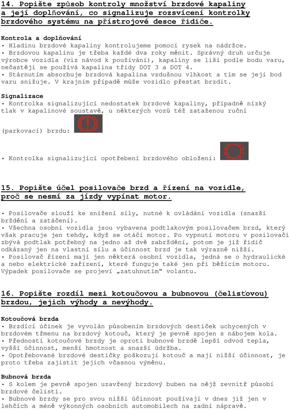 Správný druh určuje výrobce vozidla (viz návod k používání), kapaliny se liší podle bodu varu, nečastěji se používá kapalina třídy DOT 3 a DOT 4.