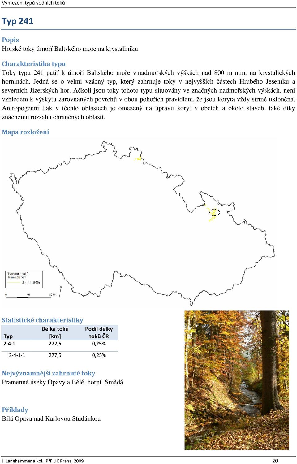 Ačkoli jsou toky tohoto typu situovány ve značných nadmořských výškách, není vzhledem k výskytu zarovnaných povrchů v obou pohořích pravidlem, že jsou koryta vždy strmě ukloněna.