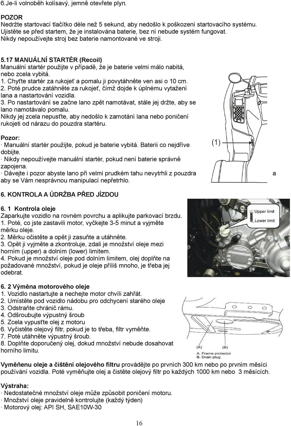 17 MANUÁLNÍ STARTÉR (Recoil) Manuální startér použijte v případě, že je baterie velmi málo nabitá, nebo zcela vybitá. 1. Chyťte startér za rukojeť a pomalu ji povytáhněte ven asi o 10 cm. 2.