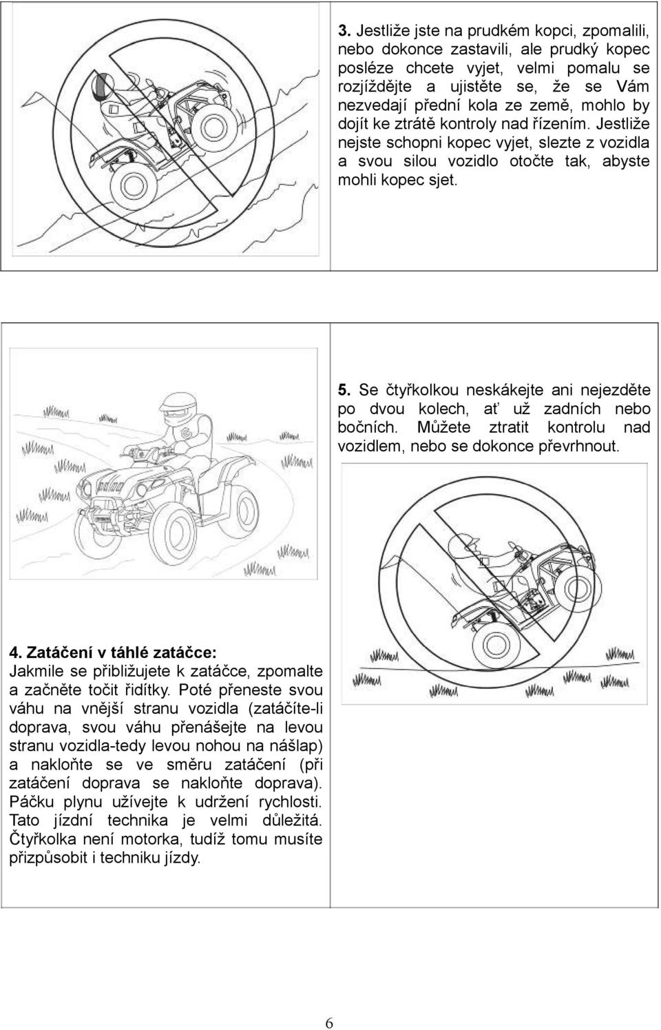 Se čtyřkolkou neskákejte ani nejezděte po dvou kolech, ať už zadních nebo bočních. Můžete ztratit kontrolu nad vozidlem, nebo se dokonce převrhnout. 4.