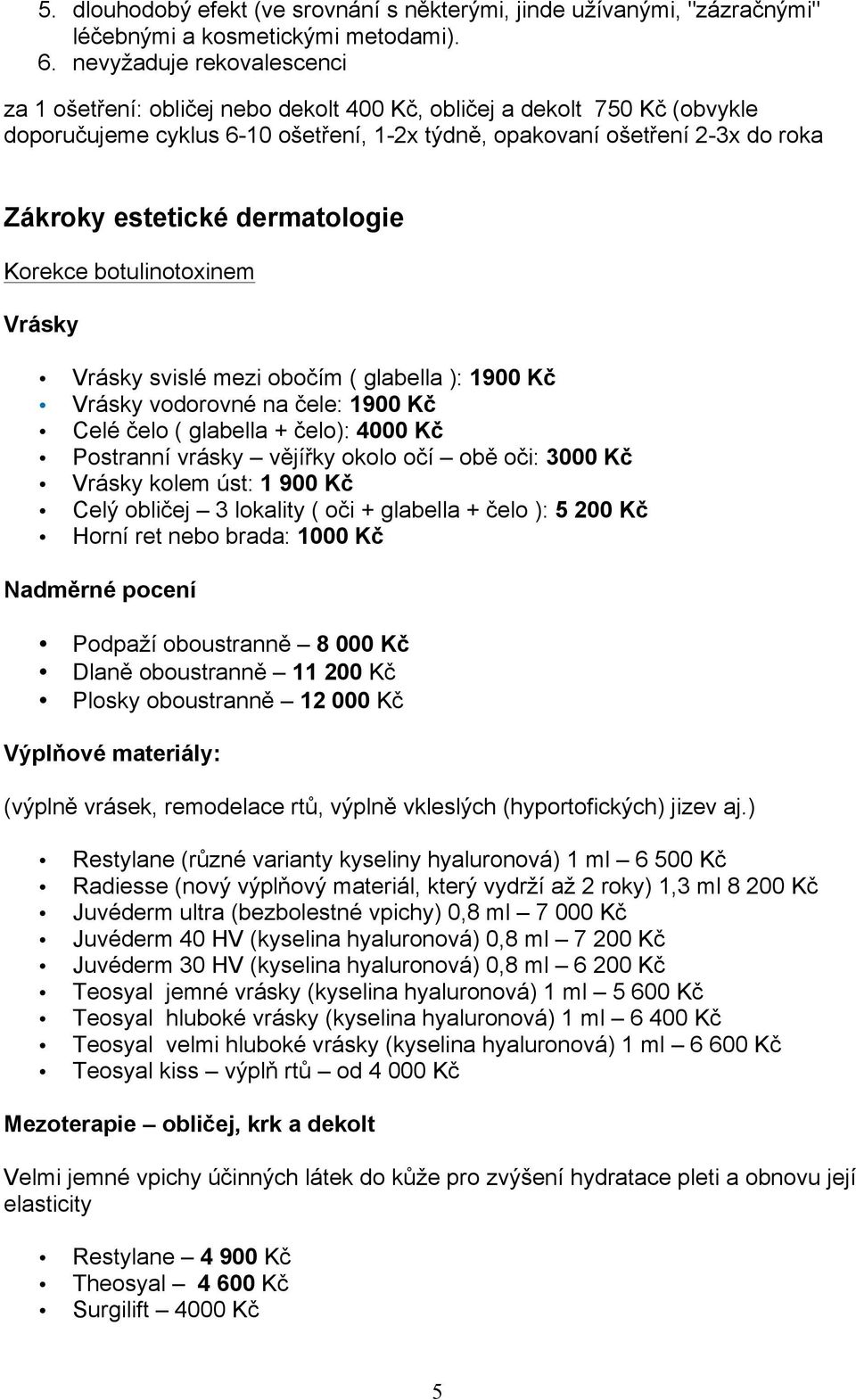 dermatologie Korekce botulinotoxinem Vrásky Vrásky svislé mezi obočím ( glabella ): 1900 Kč Vrásky vodorovné na čele: 1900 Kč Celé čelo ( glabella + čelo): 4000 Kč Postranní vrásky vějířky okolo očí