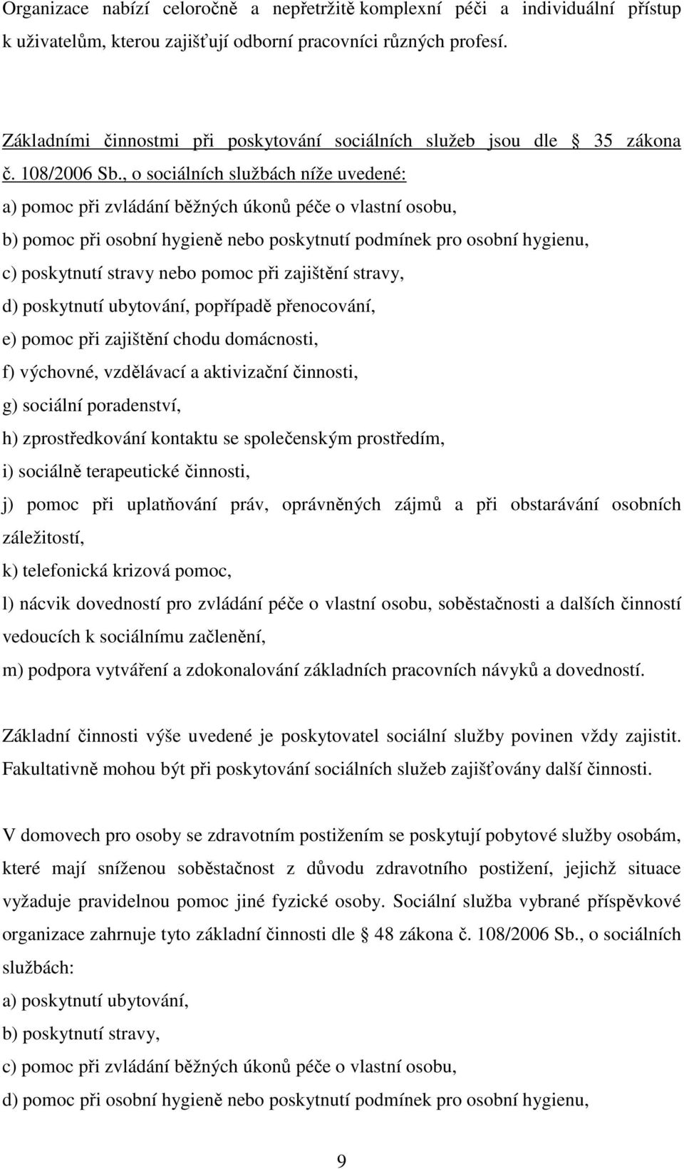 , o sociálních službách níže uvedené: a) pomoc při zvládání běžných úkonů péče o vlastní osobu, b) pomoc při osobní hygieně nebo poskytnutí podmínek pro osobní hygienu, c) poskytnutí stravy nebo