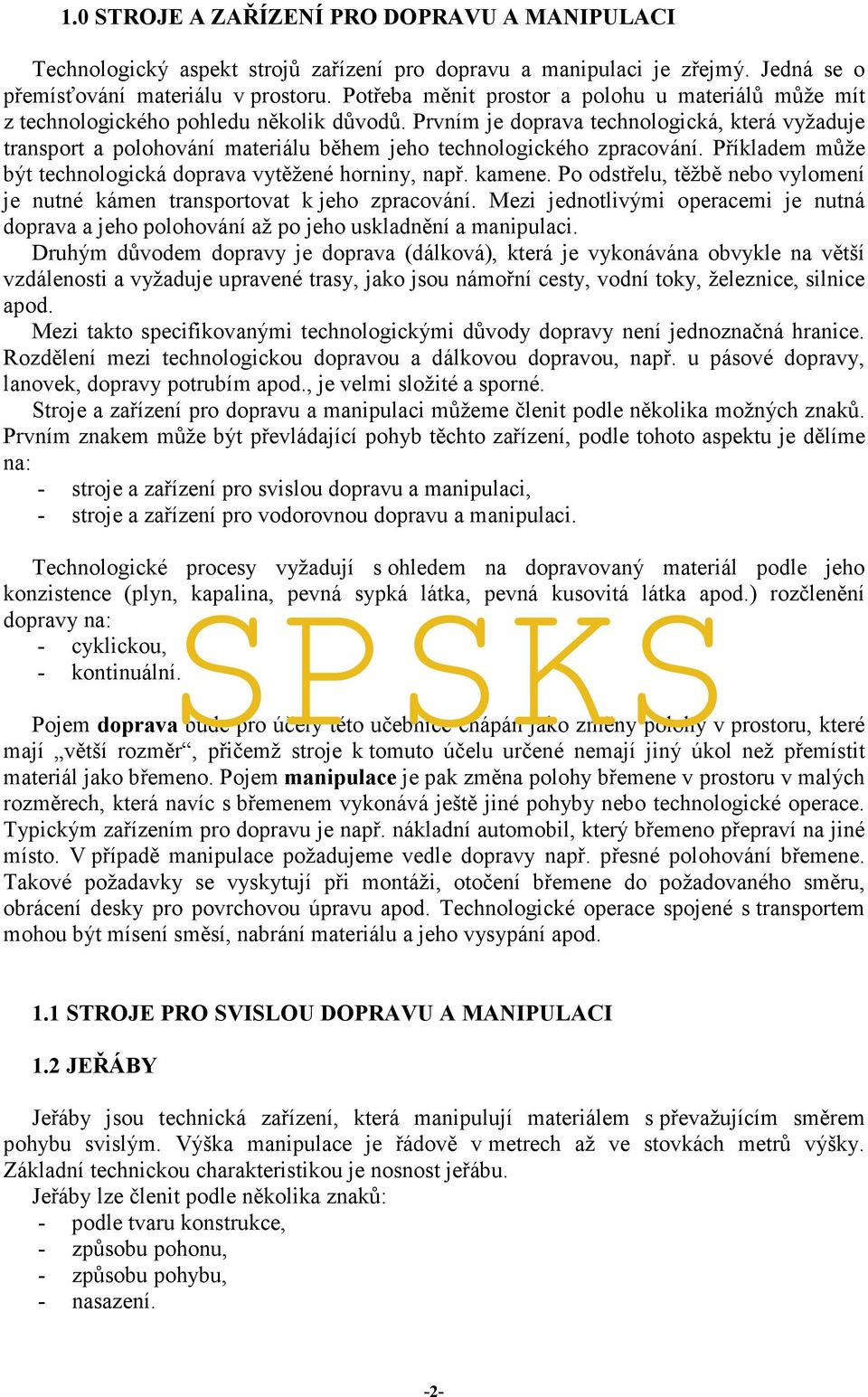 Prvním je doprava technologická, která vyžaduje transport a polohování materiálu během jeho technologického zpracování. Příkladem může být technologická doprava vytěžené horniny, např. kamene.