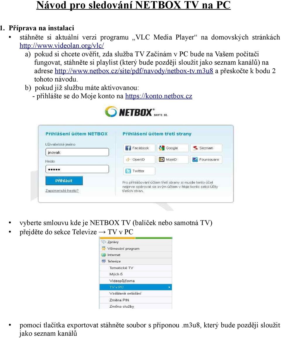 http://www.netbox.cz/site/pdf/navody/netbox-tv.m3u8 a přeskočte k bodu 2 tohoto návodu. b) pokud již službu máte aktivovanou: - přihlášte se do Moje konto na https://konto.netbox.cz vyberte smlouvu kde je NETBOX TV (balíček nebo samotná TV) přejděte do sekce Televize TV v PC pomocí tlačítka exportovat stáhněte soubor s příponou.