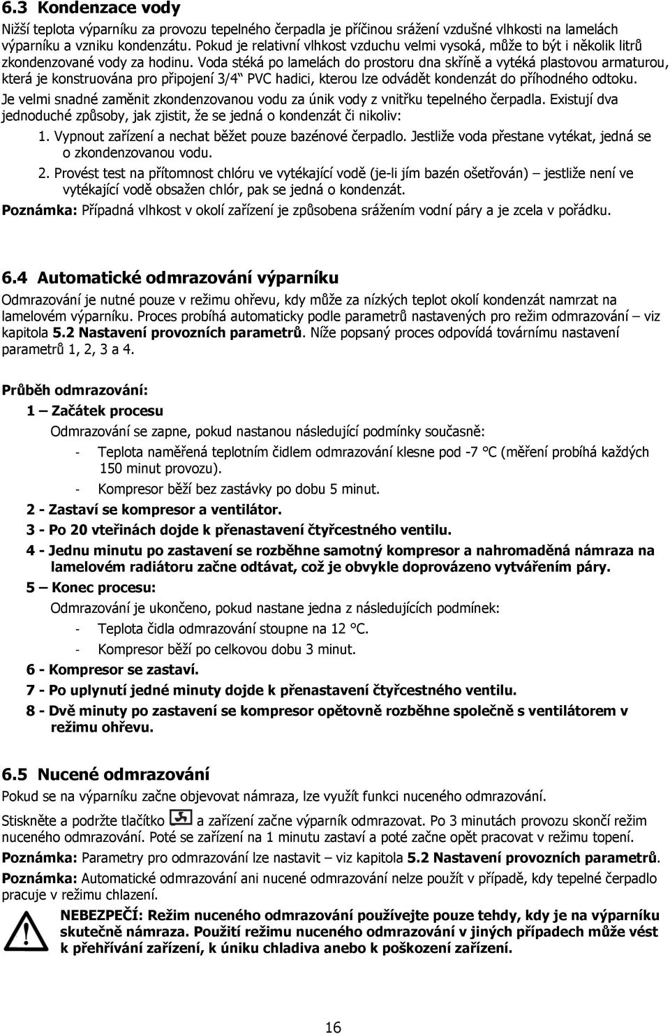 Voda stéká po lamelách do prostoru dna skříně a vytéká plastovou armaturou, která je konstruována pro připojení 3/4 PVC hadici, kterou lze odvádět kondenzát do příhodného odtoku.