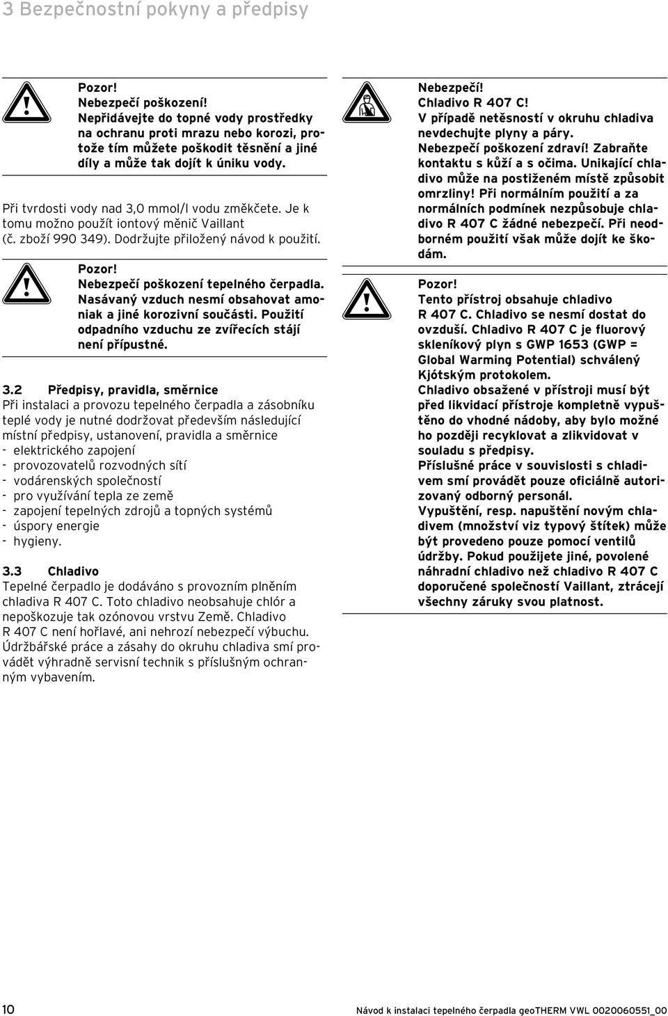 Je k tomu možno použít iontový měnič Vaillant (č. zboží 990 349). Dodržujte přiložený návod k použití. a Pozor! Nebezpečí poškození tepelného čerpadla.