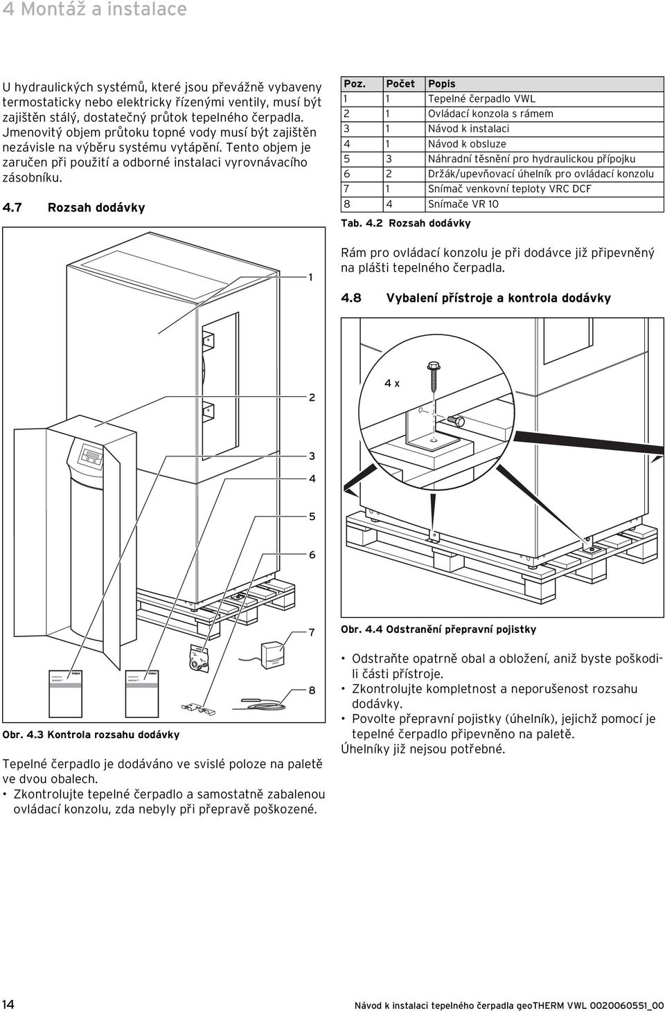 Počet Popis 1 1 Tepelné čerpadlo VWL 2 1 Ovládací konzola s rámem 3 1 Návod k instalaci 4 1 Návod k obsluze 5 3 Náhradní těsnění pro hydraulickou přípojku 6 2 Držák/upevňovací úhelník pro ovládací