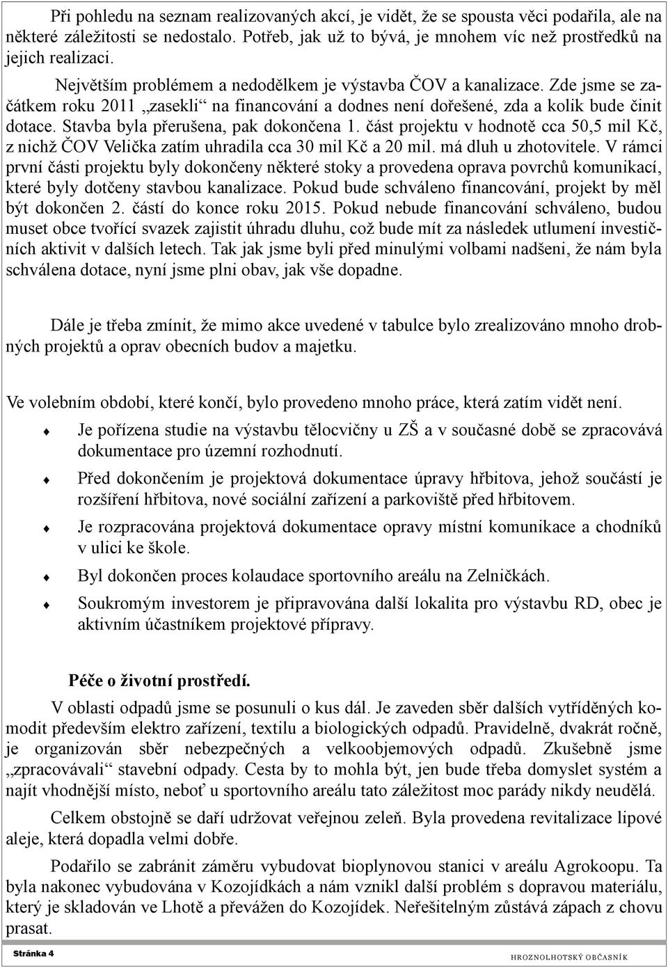 Stavba byla přerušena, pak dokončena 1. část projektu v hodnotě cca 50,5 mil Kč, z nichž ČOV Velička zatím uhradila cca 30 mil Kč a 20 mil. má dluh u zhotovitele.