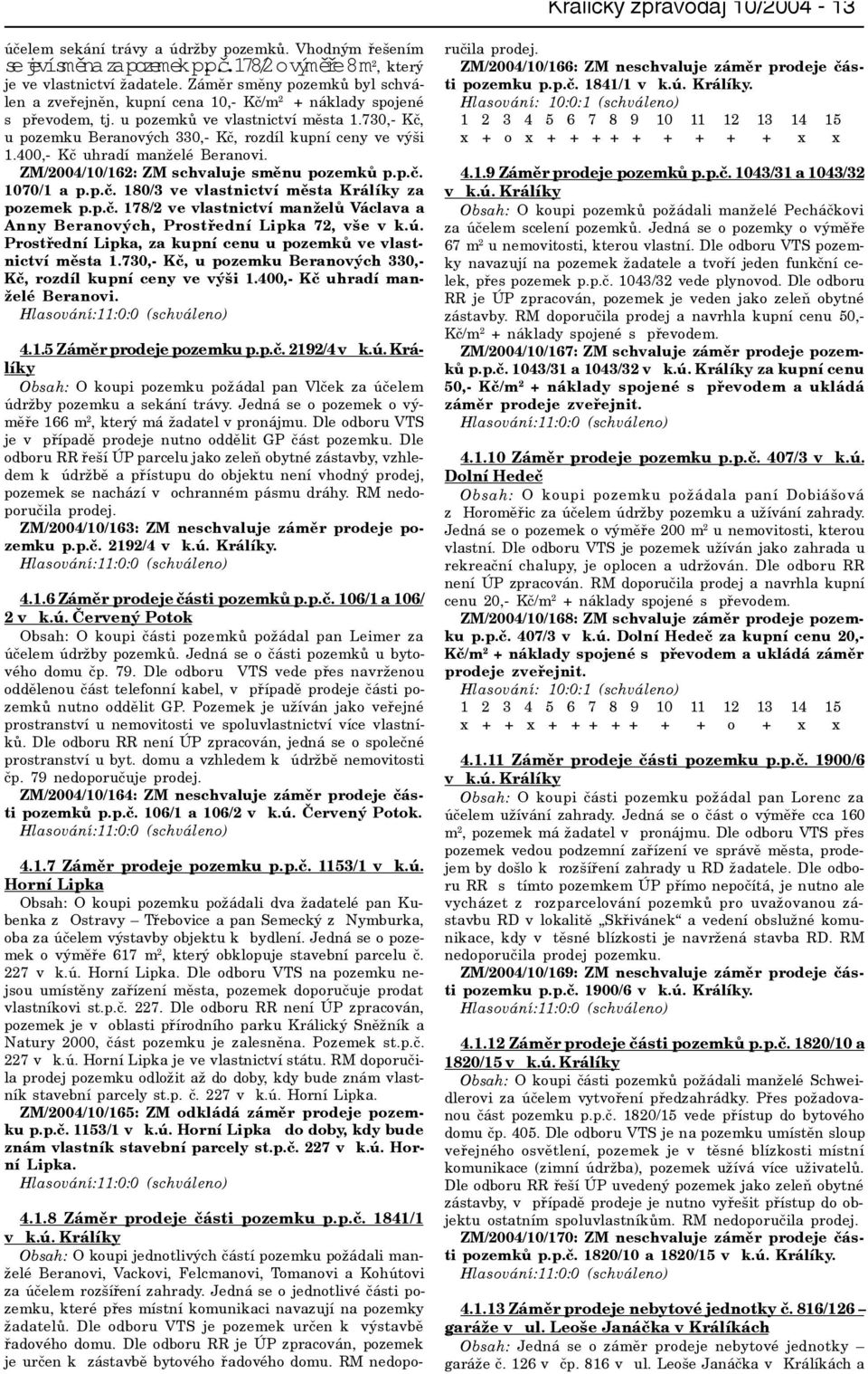 730,- Kè, u pozemku Beranových 330,- Kè, rozdíl kupní ceny ve výši 1.400,- Kè uhradí manželé Beranovi. ZM/2004/10/162: ZM schvaluje smìnu pozemkù p.p.è. 1070/1 a p.p.è. 180/3 ve vlastnictví mìsta Králíky za pozemek p.