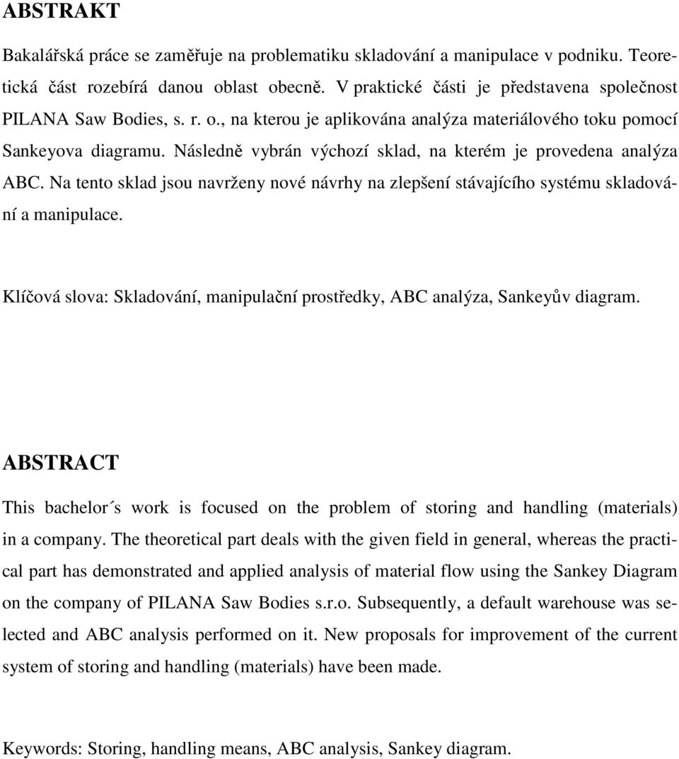 Na tento sklad jsou navrženy nové návrhy na zlepšení stávajícího systému skladování a manipulace. Klíčová slova: Skladování, manipulační prostředky, ABC analýza, Sankeyův diagram.