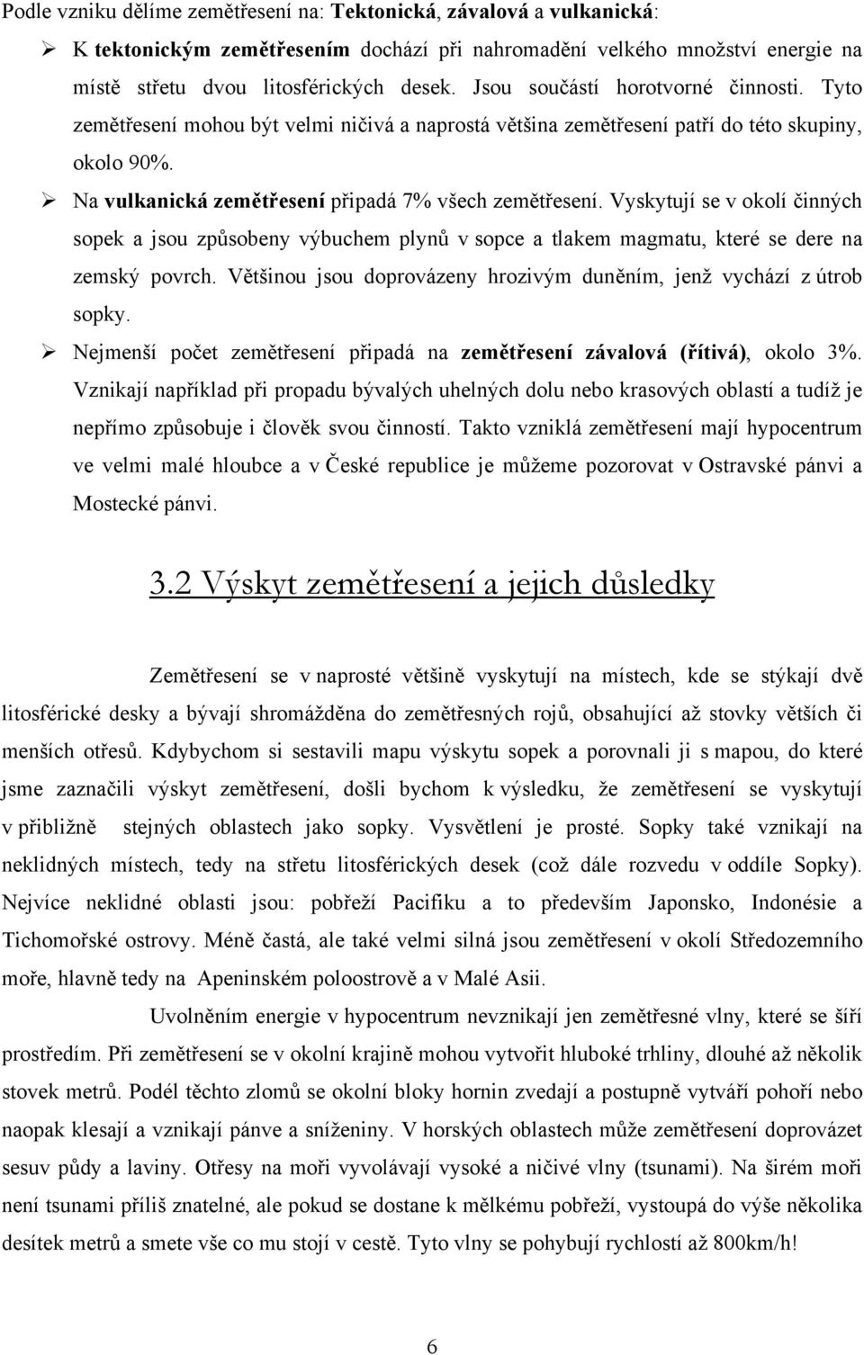 Vyskytují se v okolí činných sopek a jsou způsobeny výbuchem plynů v sopce a tlakem magmatu, které se dere na zemský povrch. Většinou jsou doprovázeny hrozivým duněním, jenž vychází z útrob sopky.