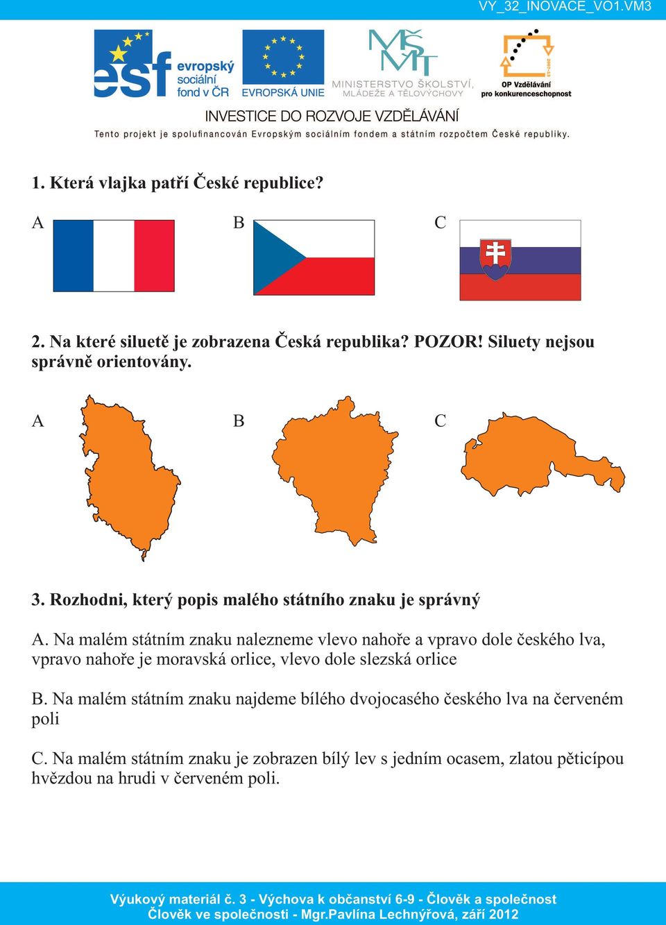 Na malém státním znaku nalezneme vlevo nahoře a vpravo dole českého lva, vpravo nahoře je moravská orlice, vlevo dole slezská