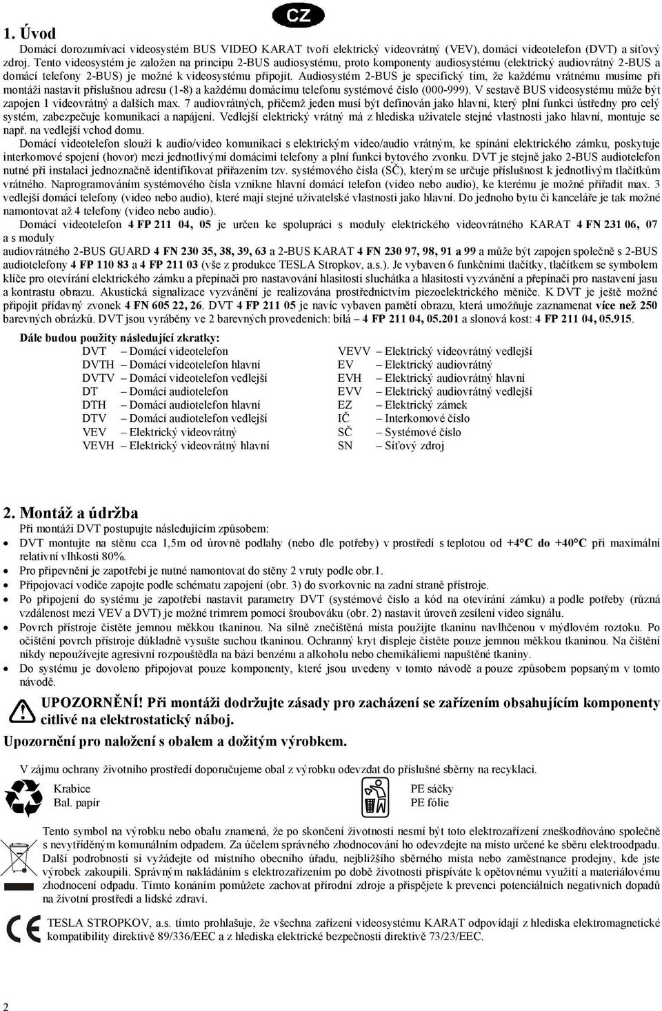 Audiosystém 2-BUS je specifický tím, že každému vrátnému musíme při montáži nastavit příslušnou adresu (1-8) a každému domácímu telefonu systémové číslo (000-999).