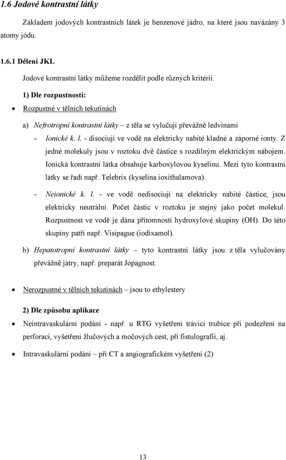 Z jedné molekuly jsou v roztoku dvě částice s rozdílným elektrickým nábojem. Ionická kontrastní látka obsahuje karboxylovou kyselinu. Mezi tyto kontrastní látky se řadí např.