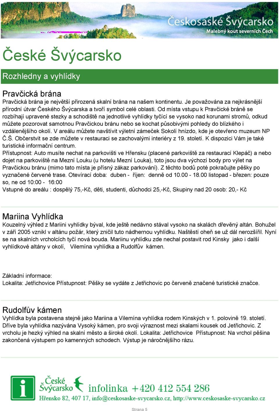 Od místa vstupu k Pravčické bráně se rozbíhají upravené stezky a schodiště na jednotlivé vyhlídky tyčící se vysoko nad korunami stromů, odkud můžete pozorovat samotnou Pravčickou bránu nebo se kochat