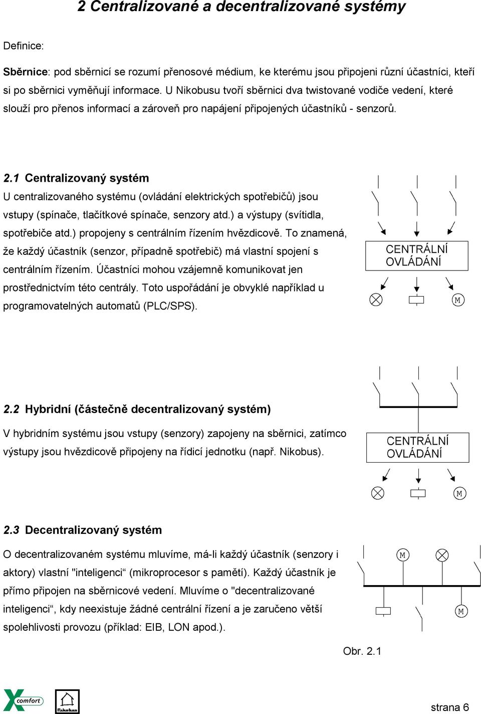 1 Centralizovaný systém U centralizovaného systému (ovládání elektrických spotřebičů) jsou vstupy (spínače, tlačítkové spínače, senzory atd.) a výstupy (svítidla, spotřebiče atd.