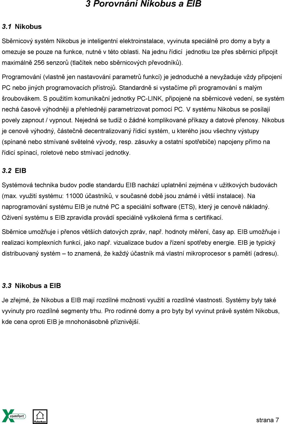 Programování (vlastně jen nastavování parametrů funkcí) je jednoduché a nevyžaduje vždy připojení PC nebo jiných programovacích přístrojů. Standardně si vystačíme při programování s malým šroubovákem.