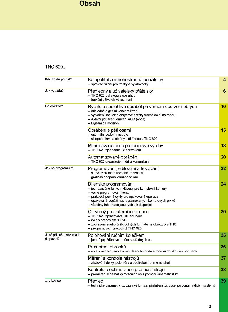 věrném dodržení obrysu důsledně digitální koncept řízení vytvoření libovolné obrysové drážky trochoidální metodou Aktivní potlačení drnčení ACC (opce) Dynamic Precision Obrábění s pěti osami