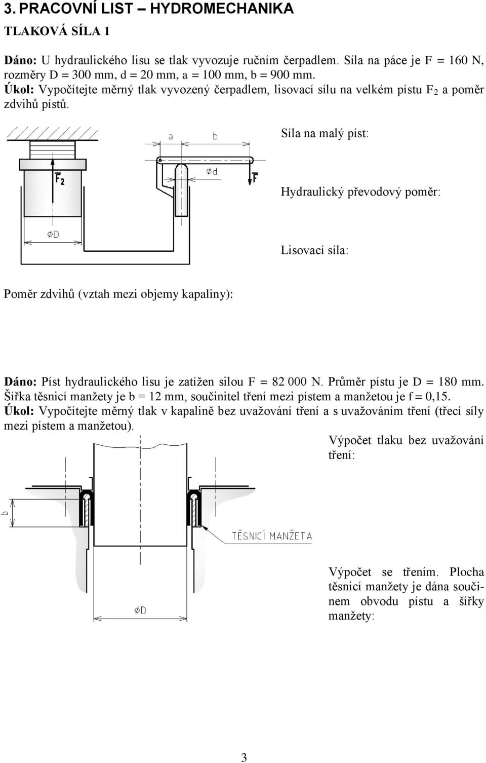 Síla na malý píst: Hydraulický převodový poměr: Lisovací síla: Poměr zdvihů (vztah mezi objemy kapaliny): Dáno: Píst hydraulického lisu je zatížen silou F = 82 000 N. Průměr pístu je D = 180 mm.