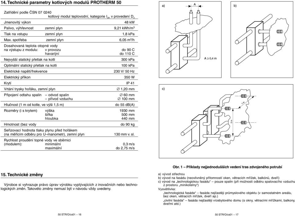 spotřeba zemní plyn 6,05 m 3 /h Dosahovaná teplota otopné vody na výstupu z modulu: v provozu do 90 C havarijní do 110 C Nejvyšší statický přetlak na kotli Optimální statický přetlak na kotli